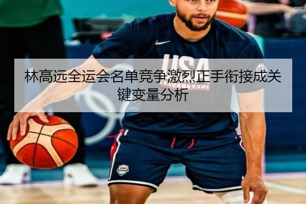 林高远全运会名单竞争激烈正手衔接成关键变量分析